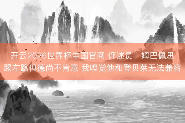 开云2026世界杯中国官网 评述员:姆巴佩思踢左路但德尚不肯意 我嗅觉他和登贝莱无法兼容