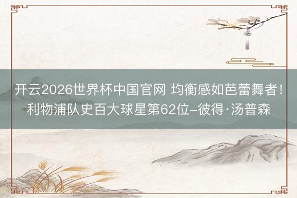 开云2026世界杯中国官网 均衡感如芭蕾舞者!利物浦队史百大球星第62位-彼得·汤普森