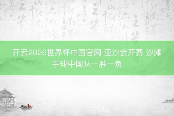 开云2026世界杯中国官网 亚沙会开赛 沙滩手球中国队一胜一负