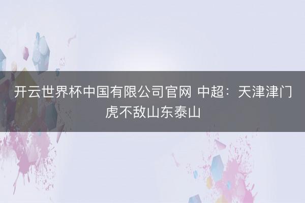 开云世界杯中国有限公司官网 中超:天津津门虎不敌山东泰山