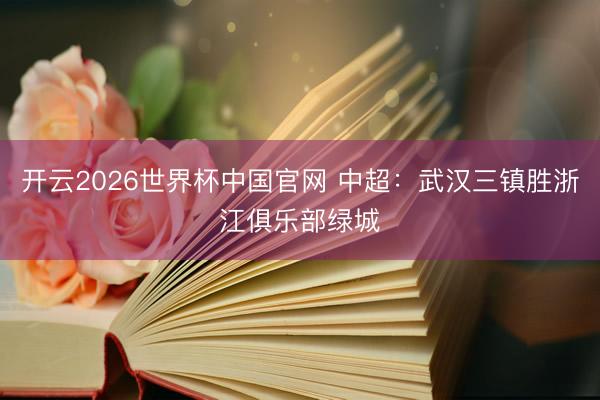 开云2026世界杯中国官网 中超:武汉三镇胜浙江俱乐部绿城