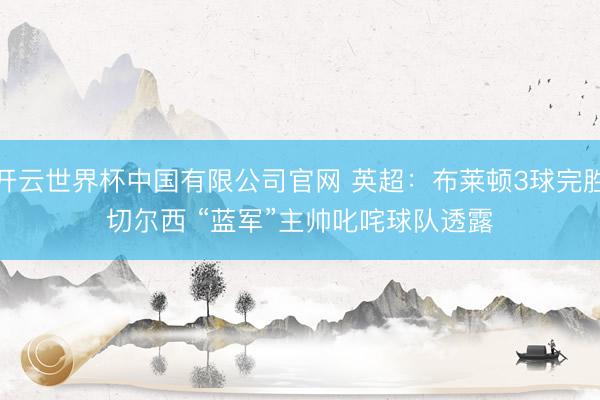 开云世界杯中国有限公司官网 英超:布莱顿3球完胜切尔西 “蓝军”主帅叱咤球队透露