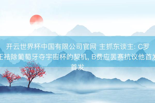 开云世界杯中国有限公司官网 主抓东谈主: C罗正袪除葡萄牙夺宇宙杯的契机, B费应罢赛抗议他首发