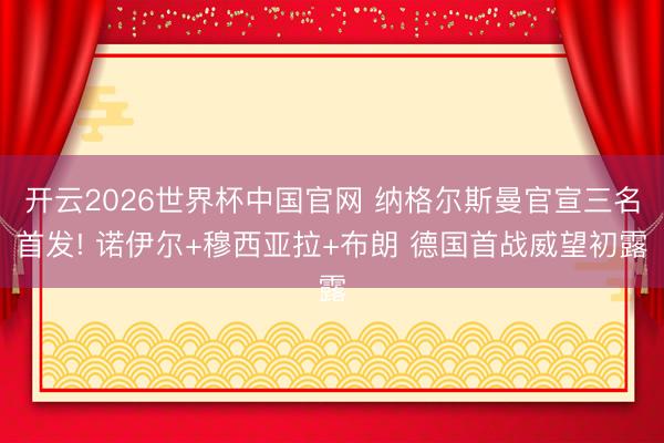 开云2026世界杯中国官网 纳格尔斯曼官宣三名首发! 诺伊尔+穆西亚拉+布朗 德国首战威望初露