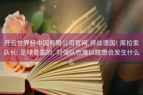 开云世界杯中国有限公司官网 将战德国! 库拉索队长: 足球是圆的, 对强队也难以臆想会发生什么