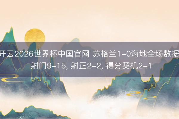 开云2026世界杯中国官网 苏格兰1-0海地全场数据: 射门9-15， 射正2-2，<a href=