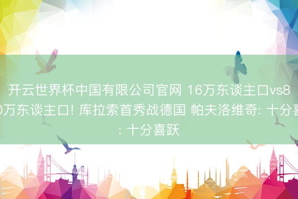 开云世界杯中国有限公司官网 16万东谈主口vs8300万东谈主口! 库拉索首秀战德国 帕夫洛维奇: 十分喜跃