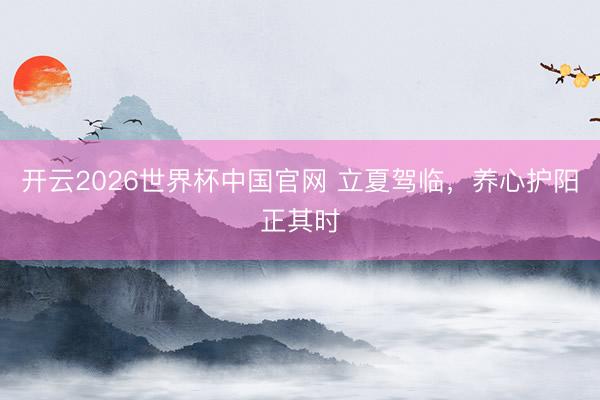 开云2026世界杯中国官网 立夏驾临,养心护阳正其时