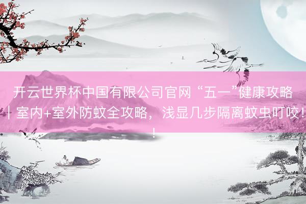 开云世界杯中国有限公司官网 “五一”健康攻略|室内+室外防蚊全攻略,浅显几步隔离蚊虫叮咬!