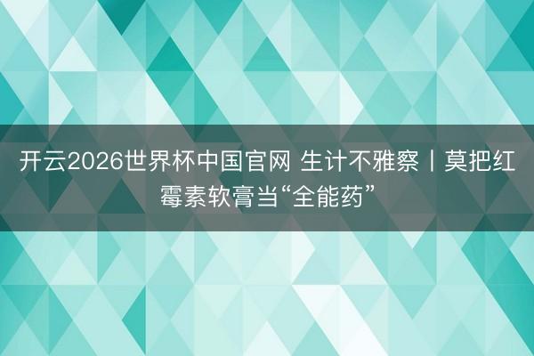 开云2026世界杯中国官网 生计不雅察丨莫把红霉素软膏当“全能药”