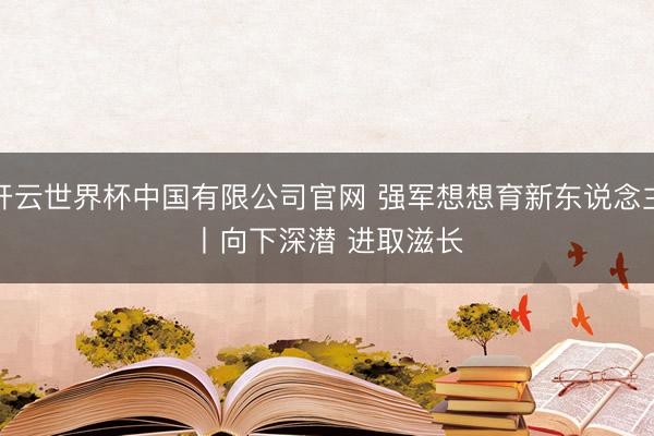 开云世界杯中国有限公司官网 强军想想育新东说念主丨向下深潜 进取滋长