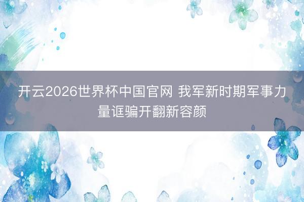 开云2026世界杯中国官网 我军新时期军事力量诓骗开翻新容颜