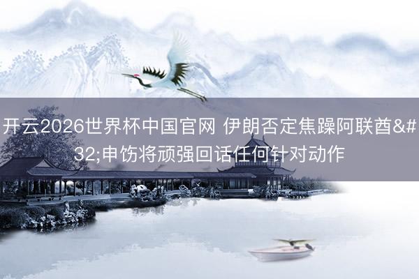 开云2026世界杯中国官网 伊朗否定焦躁阿联酋 申饬将顽强回话任何针对动作