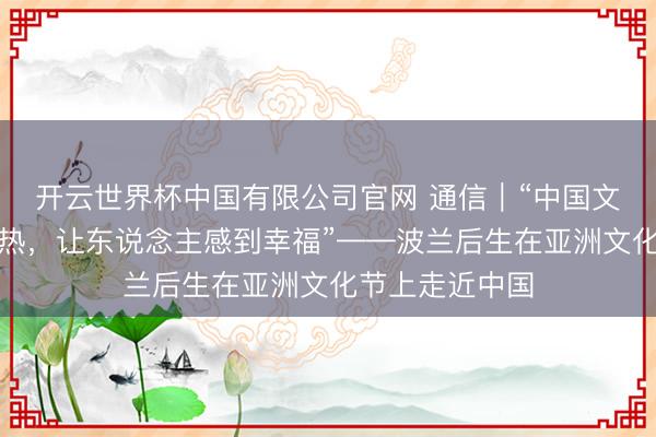 开云世界杯中国有限公司官网 通信|“中国文化扯后腿、暖热,让东说念主感到幸福”——波兰后生在亚洲文化节上走近中国