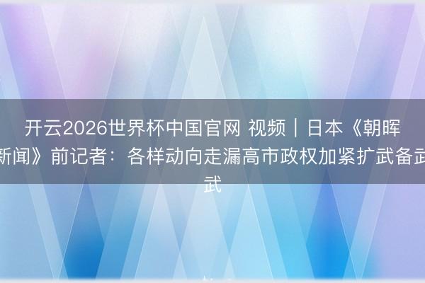 开云2026世界杯中国官网 视频|日本《朝晖新闻》前记者:各样动向走漏高市政权加紧扩武备武