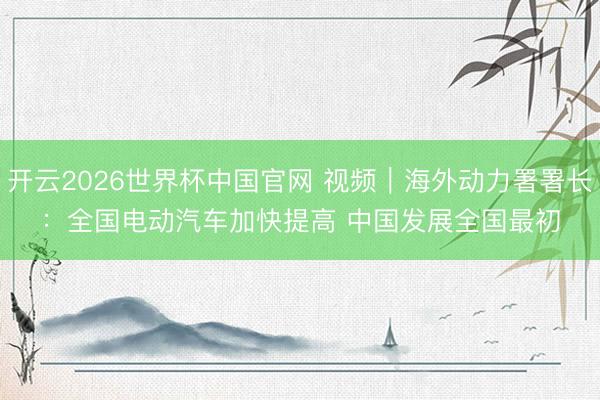开云2026世界杯中国官网 视频|海外动力署署长:全国电动汽车加快提高 中国发展全国最初