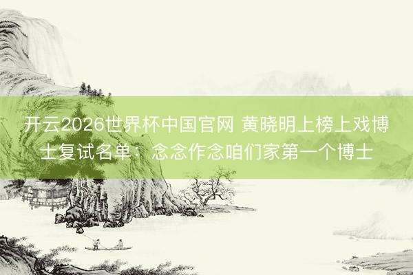 开云2026世界杯中国官网 黄晓明上榜上戏博士复试名单:念念作念咱们家第一个博士