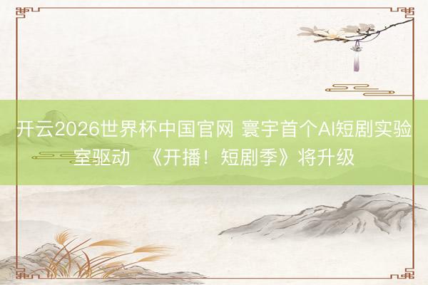 开云2026世界杯中国官网 寰宇首个AI短剧实验室驱动 《开播!短剧季》将升级
