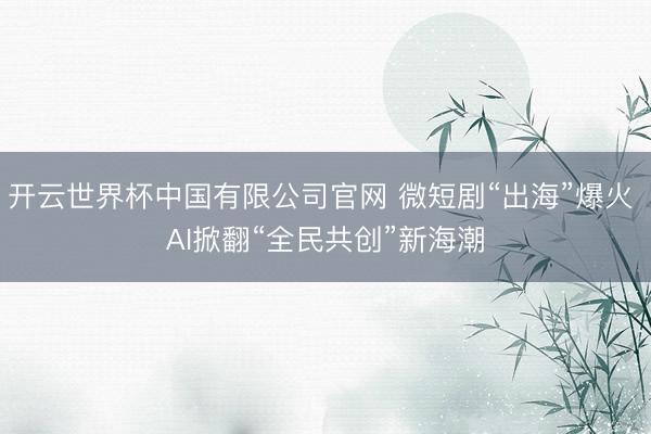 开云世界杯中国有限公司官网 微短剧“出海”爆火 AI掀翻“全民共创”新海潮
