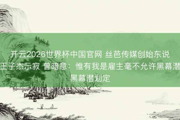 开云2026世界杯中国官网 丝芭传媒创始东说念主王子杰示寂 曾暗意：惟有我是雇主毫不允许黑幕潜划定