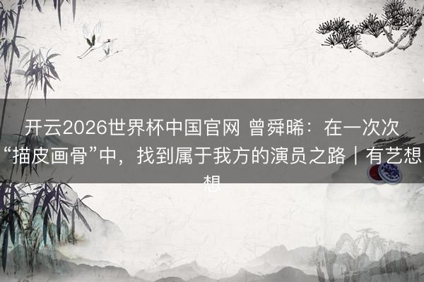 开云2026世界杯中国官网 曾舜晞:在一次次“描皮画骨”中,找到属于我方的演员之路|有艺想