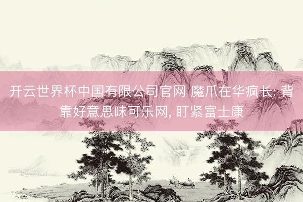 开云世界杯中国有限公司官网 魔爪在华疯长: 背靠好意思味可乐网, 盯紧富士康