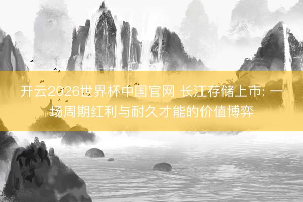 开云2026世界杯中国官网 长江存储上市: 一场周期红利与耐久才能的价值博弈