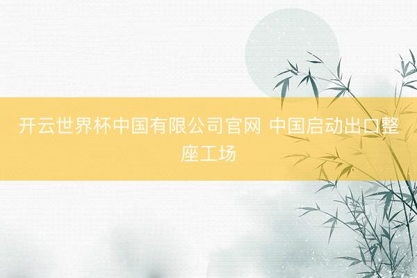 开云世界杯中国有限公司官网 中国启动出口整座工场