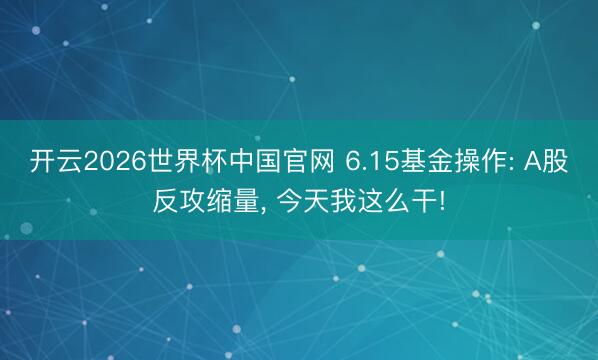 开云2026世界杯中国官网 6.15基金操作: A股反攻缩量, 今天我这么干!