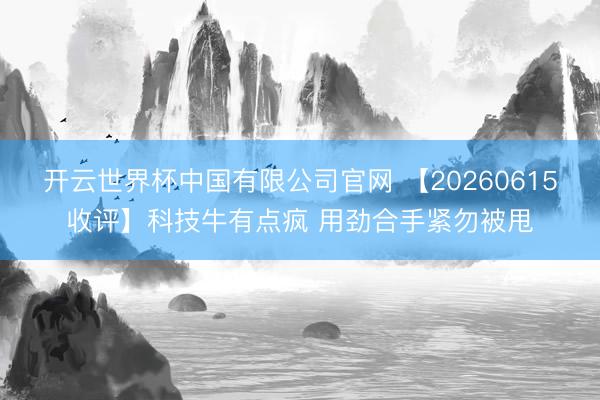 开云世界杯中国有限公司官网 【20260615收评】科技牛有点疯 用劲合手紧勿被甩