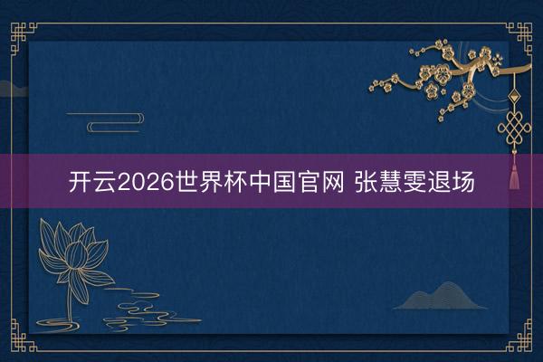 开云2026世界杯中国官网 张慧雯退场