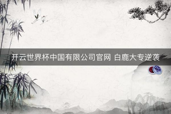 开云世界杯中国有限公司官网 白鹿大专逆袭