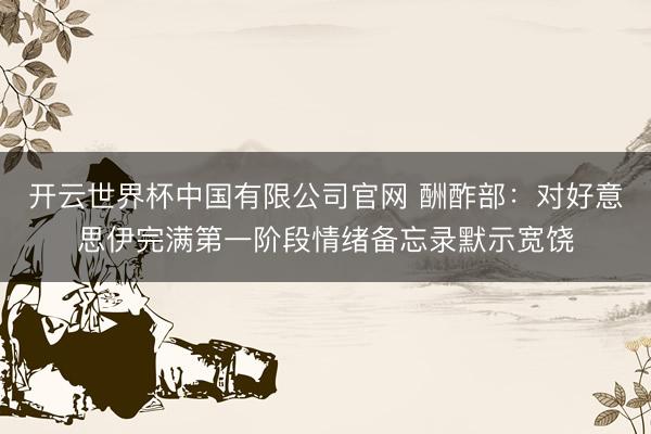 开云世界杯中国有限公司官网 酬酢部:对好意思伊完满第一阶段情绪备忘录默示宽饶