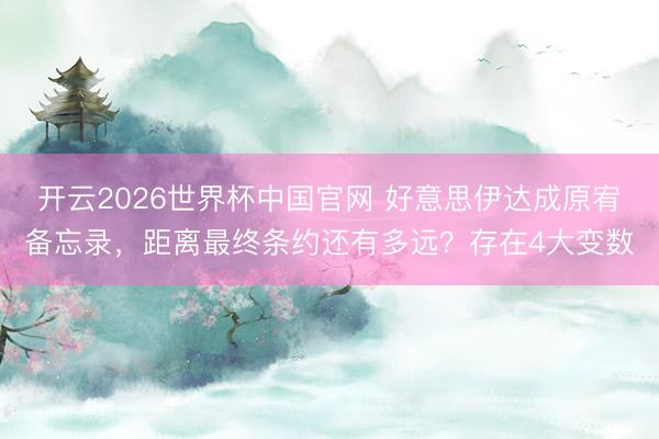 开云2026世界杯中国官网 好意思伊达成原宥备忘录,距离最终条约还有多远?存在4大变数