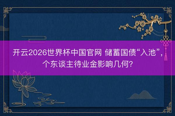 开云2026世界杯中国官网 储蓄国债“入池”,个东谈主待业金影响几何?