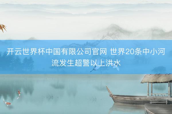 开云世界杯中国有限公司官网 世界20条中小河流发生超警以上洪水