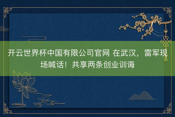 开云世界杯中国有限公司官网 在武汉,雷军现场喊话!共享两条创业训诲