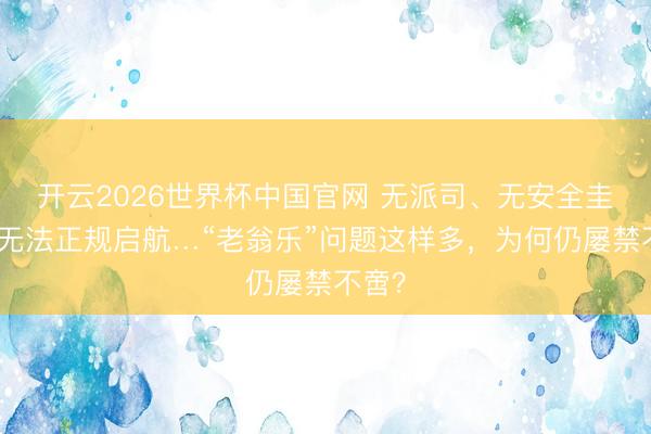 开云2026世界杯中国官网 无派司、无安全圭臬、无法正规启航…“老翁乐”问题这样多,为何仍屡禁不啻?