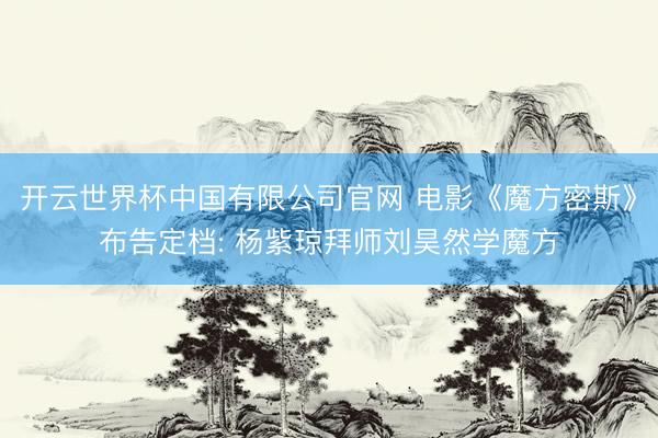 开云世界杯中国有限公司官网 电影《魔方密斯》布告定档: 杨紫琼拜师刘昊然学魔方
