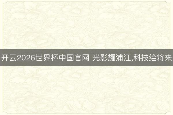 开云2026世界杯中国官网 光影耀浦江,科技绘将来