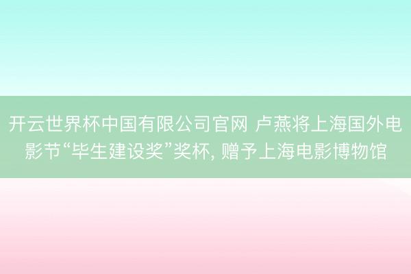 开云世界杯中国有限公司官网 卢燕将上海国外电影节“毕生建设奖”奖杯, 赠予上海电影博物馆
