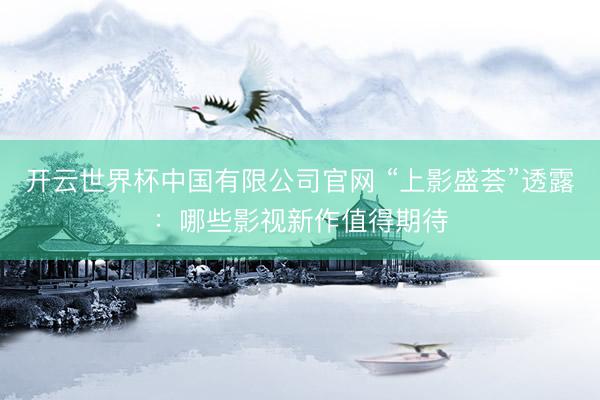 开云世界杯中国有限公司官网 “上影盛荟”透露:哪些影视新作值得期待