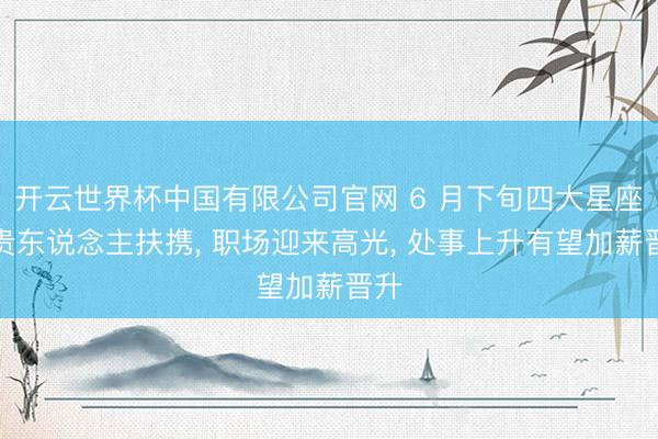 开云世界杯中国有限公司官网 6 月下旬四大星座遇贵东说念主扶携, 职场迎来高光, 处事上升有望加薪晋升