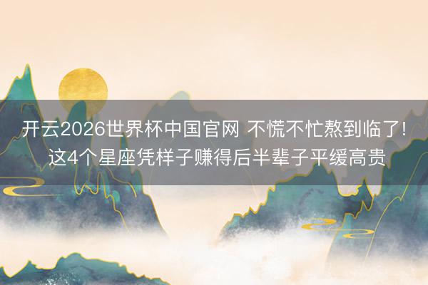 开云2026世界杯中国官网 不慌不忙熬到临了! 这4个星座凭样子赚得后半辈子平缓高贵