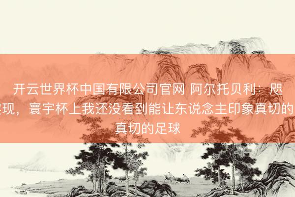 开云世界杯中国有限公司官网 阿尔托贝利:咫尺实现,寰宇杯上我还没看到能让东说念主印象真切的足球