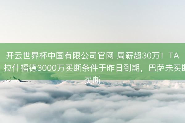 开云世界杯中国有限公司官网 周薪超30万!TA:拉什福德3000万买断条件于昨日到期,巴萨未买断