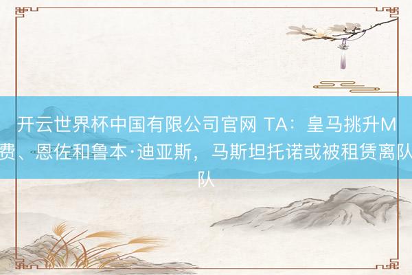开云世界杯中国有限公司官网 TA:皇马挑升M费、恩佐和鲁本·迪亚斯,马斯坦托诺或被租赁离队