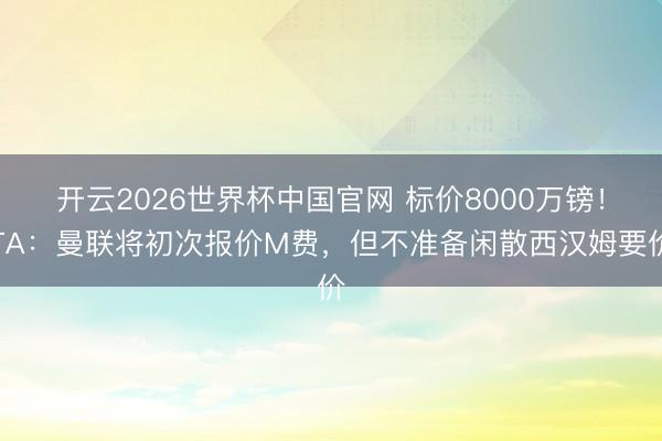 开云2026世界杯中国官网 标价8000万镑!TA:曼联将初次报价M费,但不准备闲散西汉姆要价