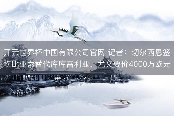 开云世界杯中国有限公司官网 记者:切尔西思签坎比亚索替代库库雷利亚,尤文要价4000万欧元