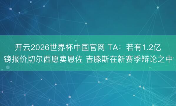 开云2026世界杯中国官网 TA:若有1.2亿镑报价切尔西愿卖恩佐 吉滕斯在新赛季辩论之中